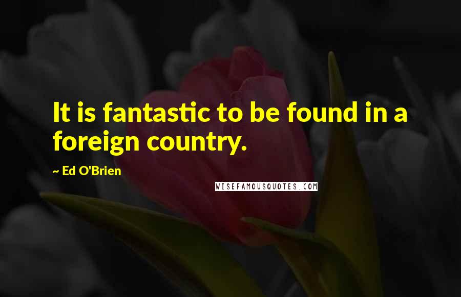 Ed O'Brien Quotes: It is fantastic to be found in a foreign country.