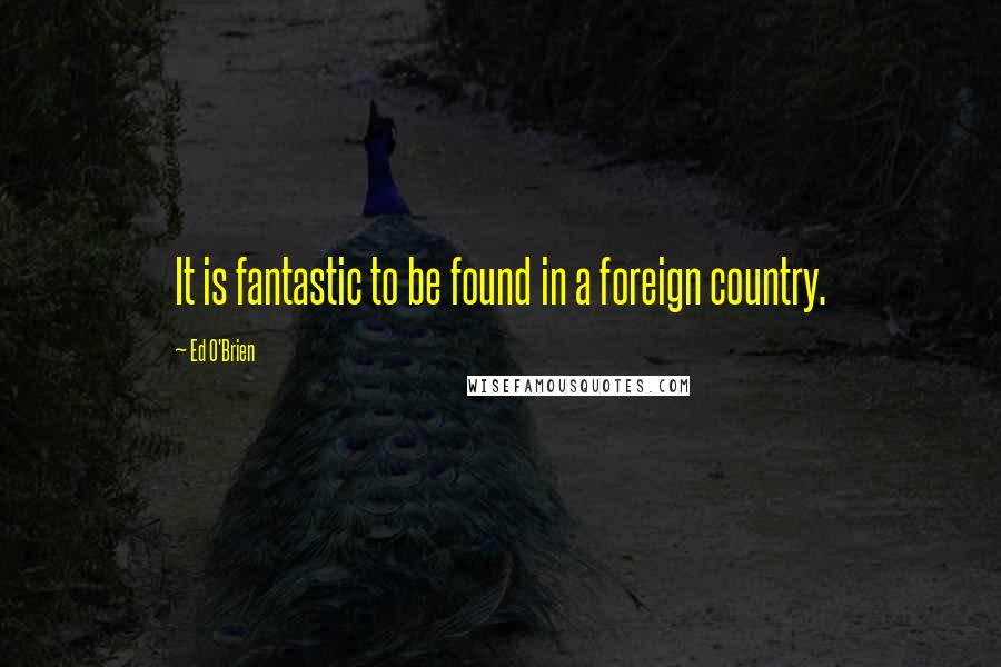 Ed O'Brien Quotes: It is fantastic to be found in a foreign country.