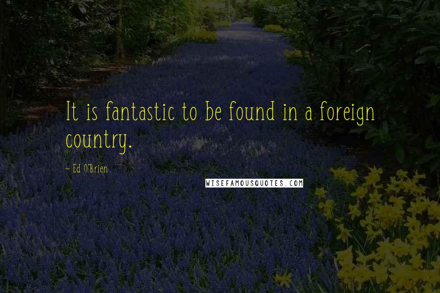 Ed O'Brien Quotes: It is fantastic to be found in a foreign country.