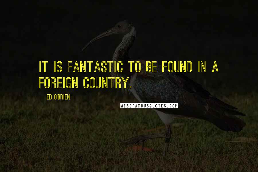 Ed O'Brien Quotes: It is fantastic to be found in a foreign country.