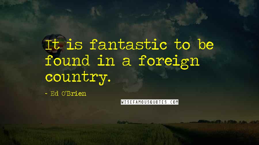 Ed O'Brien Quotes: It is fantastic to be found in a foreign country.