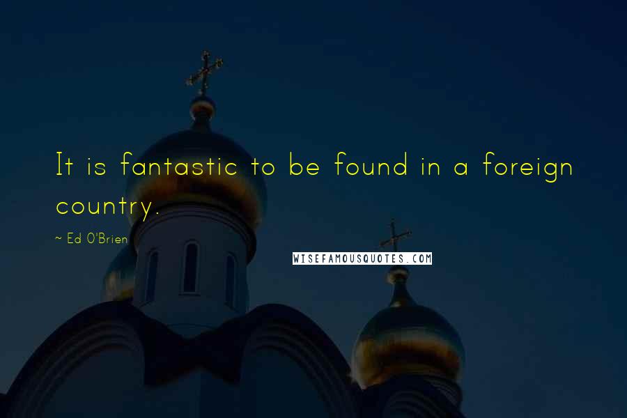 Ed O'Brien Quotes: It is fantastic to be found in a foreign country.