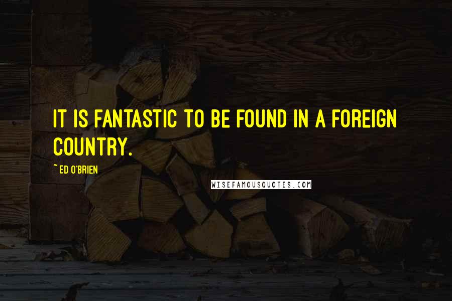 Ed O'Brien Quotes: It is fantastic to be found in a foreign country.