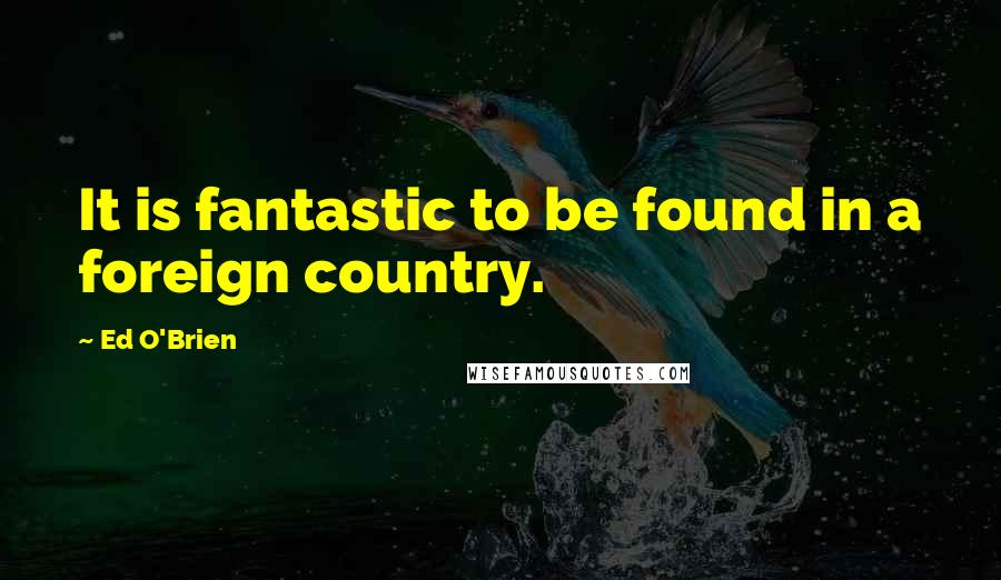 Ed O'Brien Quotes: It is fantastic to be found in a foreign country.