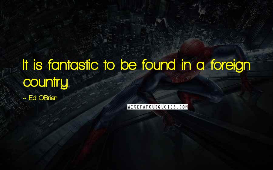 Ed O'Brien Quotes: It is fantastic to be found in a foreign country.