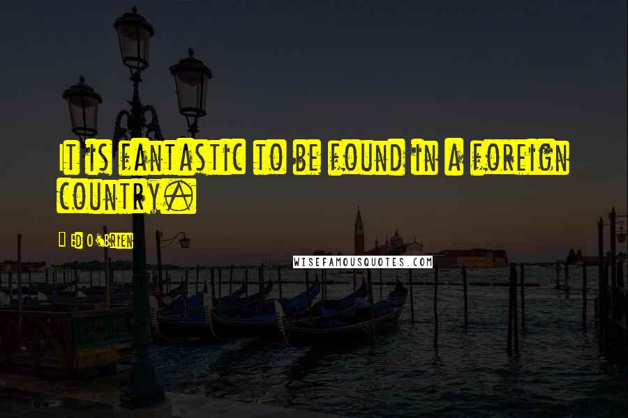 Ed O'Brien Quotes: It is fantastic to be found in a foreign country.