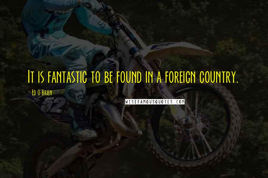 Ed O'Brien Quotes: It is fantastic to be found in a foreign country.