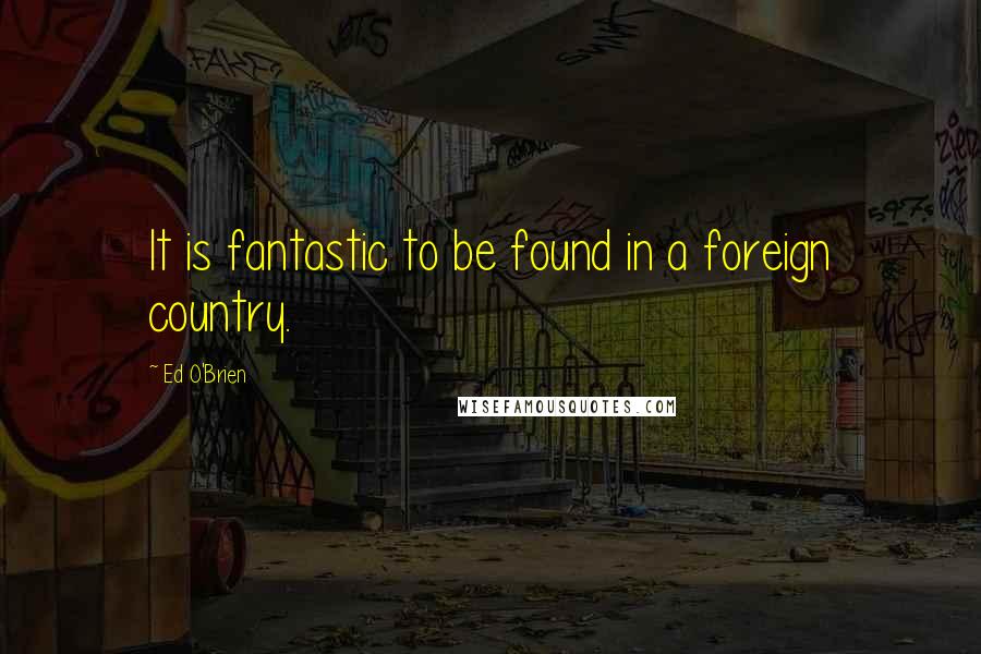 Ed O'Brien Quotes: It is fantastic to be found in a foreign country.