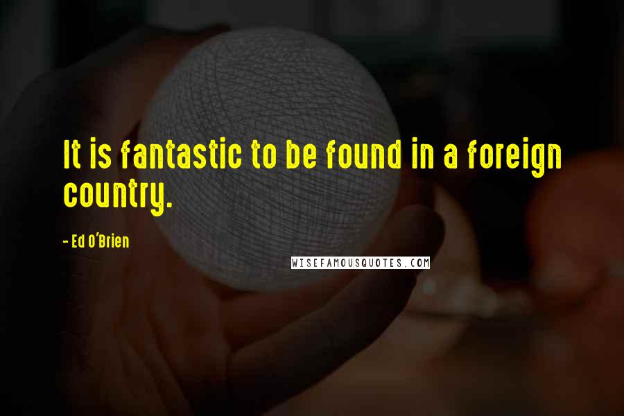 Ed O'Brien Quotes: It is fantastic to be found in a foreign country.