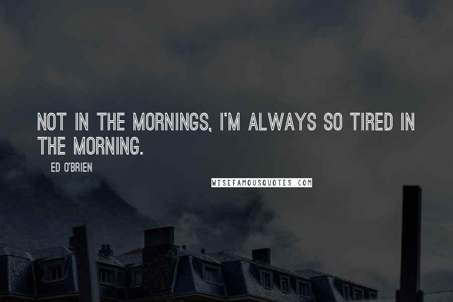 Ed O'Brien Quotes: Not in the mornings, I'm always so tired in the morning.