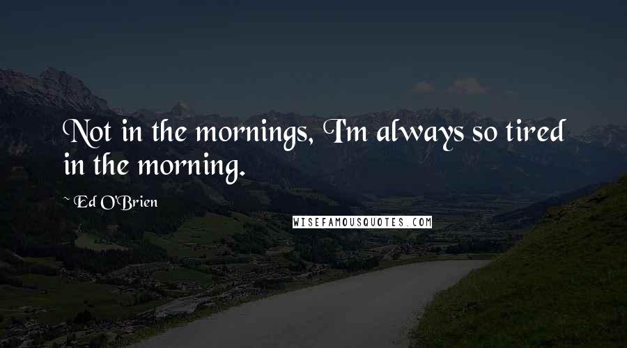 Ed O'Brien Quotes: Not in the mornings, I'm always so tired in the morning.