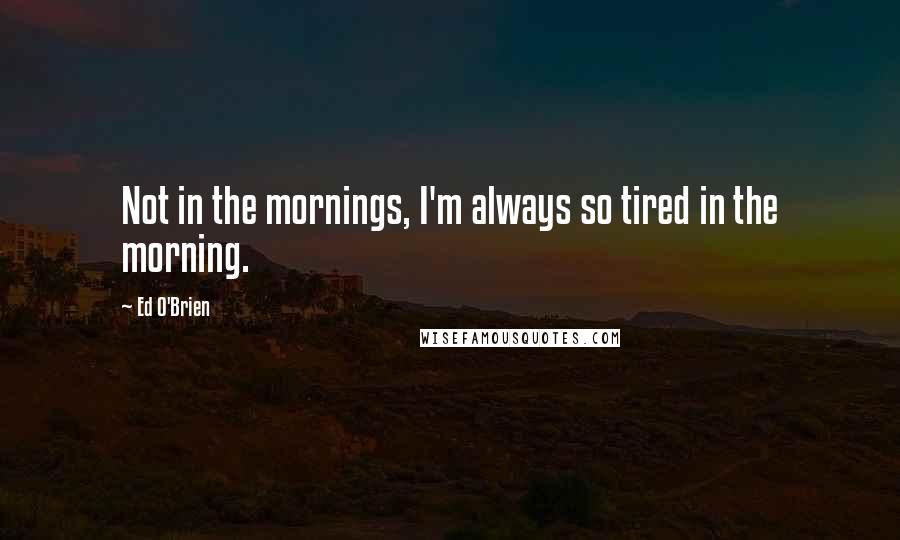 Ed O'Brien Quotes: Not in the mornings, I'm always so tired in the morning.