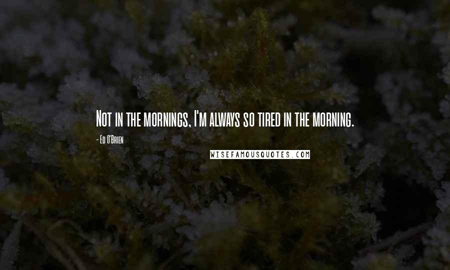 Ed O'Brien Quotes: Not in the mornings, I'm always so tired in the morning.