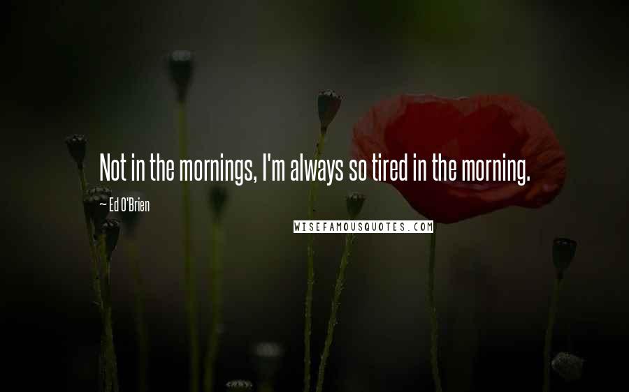 Ed O'Brien Quotes: Not in the mornings, I'm always so tired in the morning.
