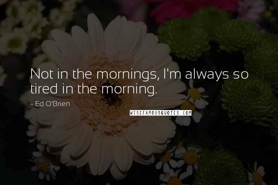 Ed O'Brien Quotes: Not in the mornings, I'm always so tired in the morning.