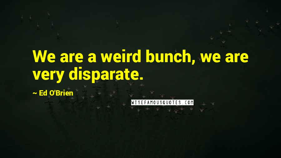 Ed O'Brien Quotes: We are a weird bunch, we are very disparate.