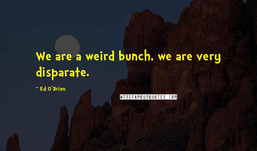 Ed O'Brien Quotes: We are a weird bunch, we are very disparate.