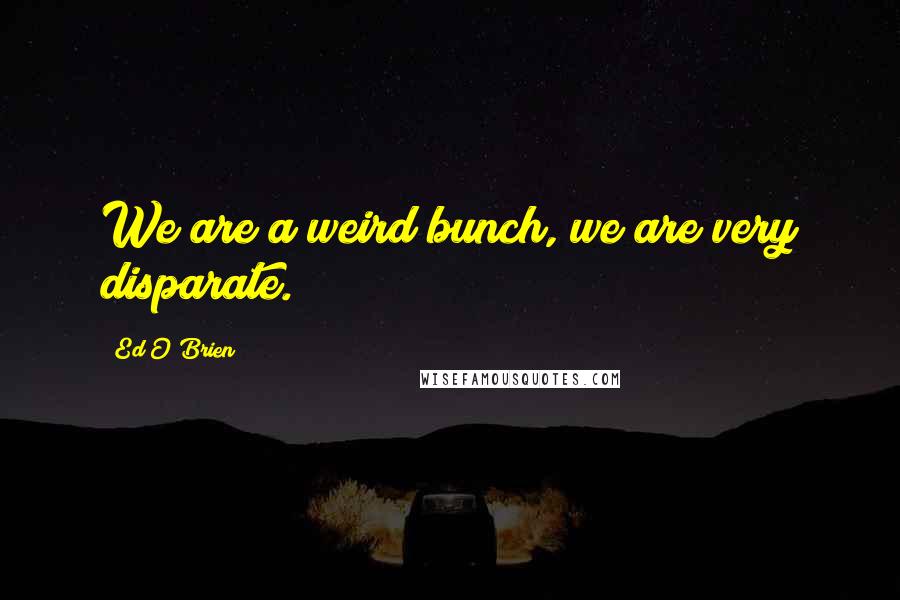 Ed O'Brien Quotes: We are a weird bunch, we are very disparate.