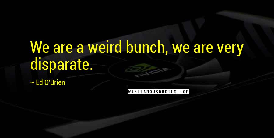 Ed O'Brien Quotes: We are a weird bunch, we are very disparate.