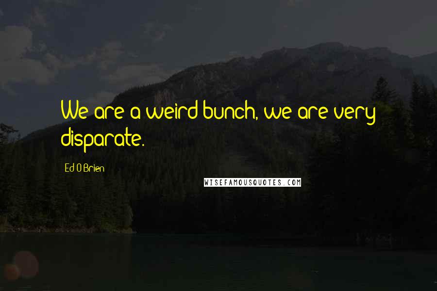 Ed O'Brien Quotes: We are a weird bunch, we are very disparate.