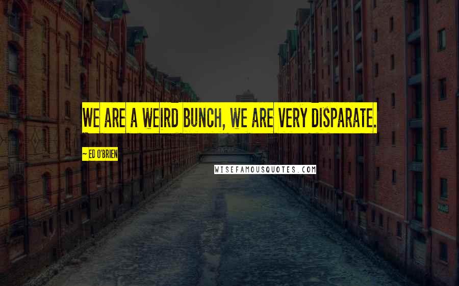 Ed O'Brien Quotes: We are a weird bunch, we are very disparate.