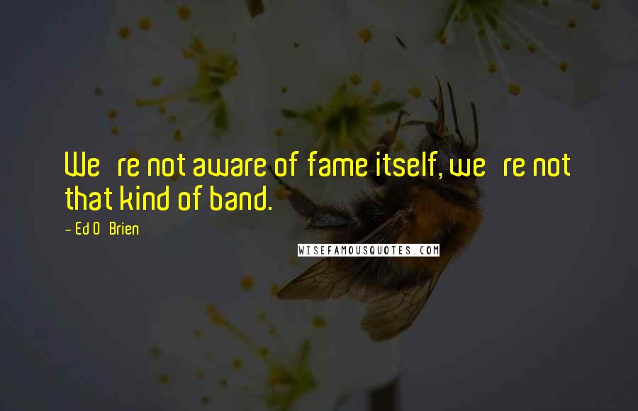Ed O'Brien Quotes: We're not aware of fame itself, we're not that kind of band.