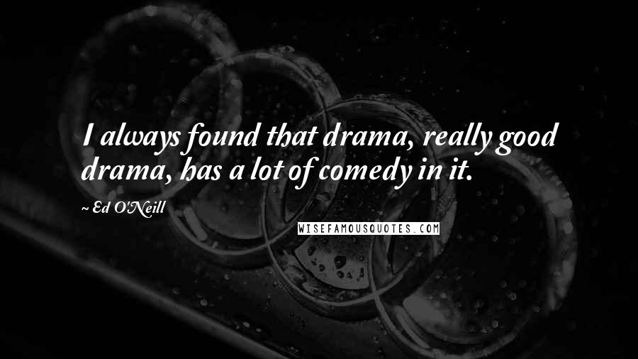 Ed O'Neill Quotes: I always found that drama, really good drama, has a lot of comedy in it.