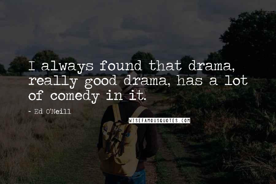 Ed O'Neill Quotes: I always found that drama, really good drama, has a lot of comedy in it.