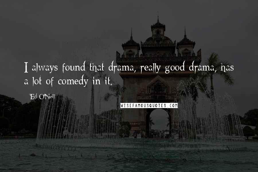 Ed O'Neill Quotes: I always found that drama, really good drama, has a lot of comedy in it.