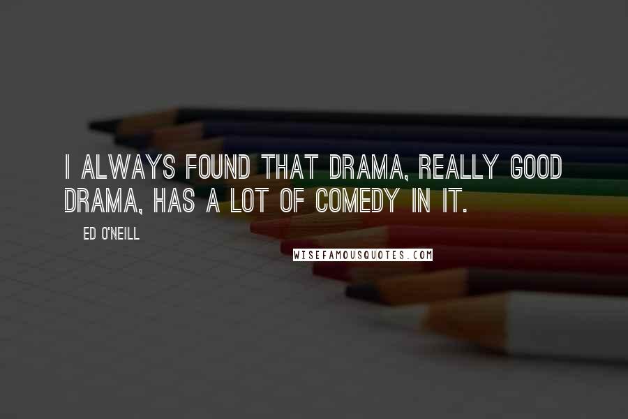 Ed O'Neill Quotes: I always found that drama, really good drama, has a lot of comedy in it.