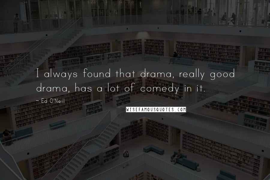 Ed O'Neill Quotes: I always found that drama, really good drama, has a lot of comedy in it.