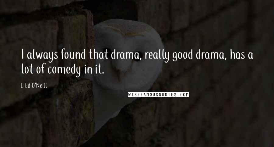 Ed O'Neill Quotes: I always found that drama, really good drama, has a lot of comedy in it.
