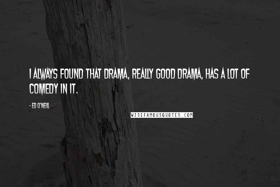 Ed O'Neill Quotes: I always found that drama, really good drama, has a lot of comedy in it.