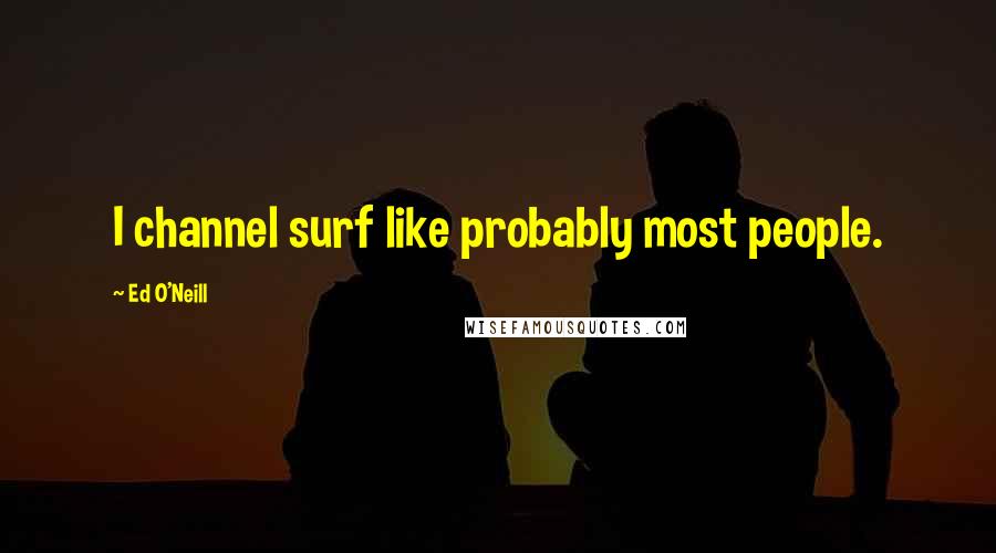Ed O'Neill Quotes: I channel surf like probably most people.