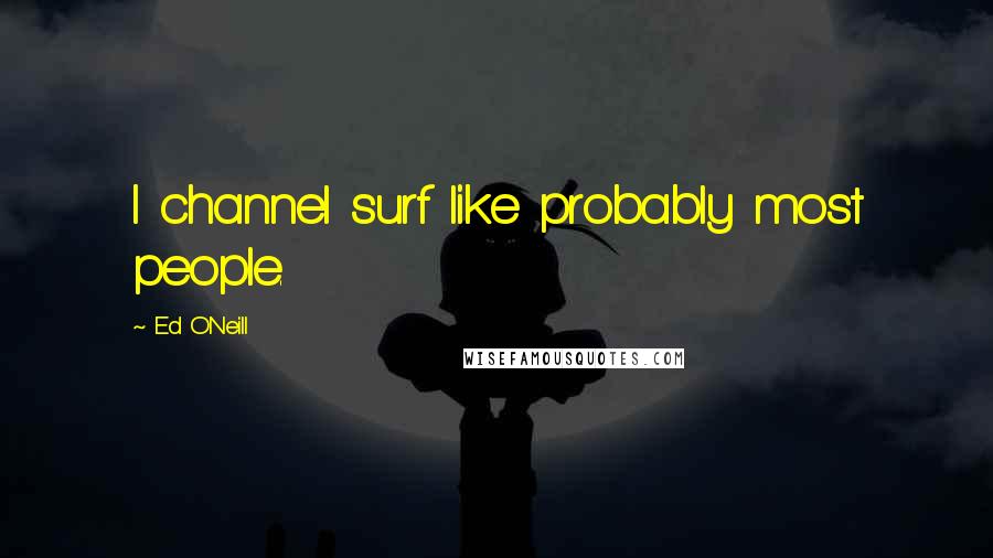 Ed O'Neill Quotes: I channel surf like probably most people.