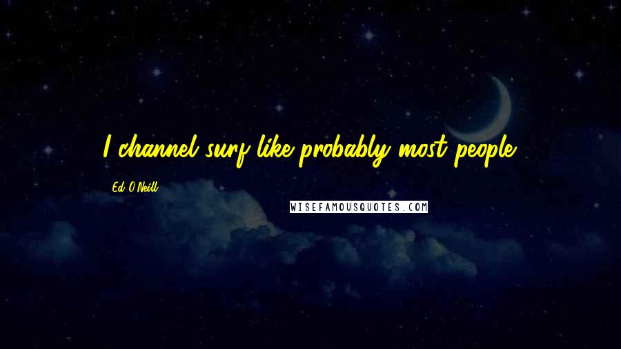 Ed O'Neill Quotes: I channel surf like probably most people.