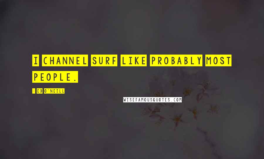 Ed O'Neill Quotes: I channel surf like probably most people.