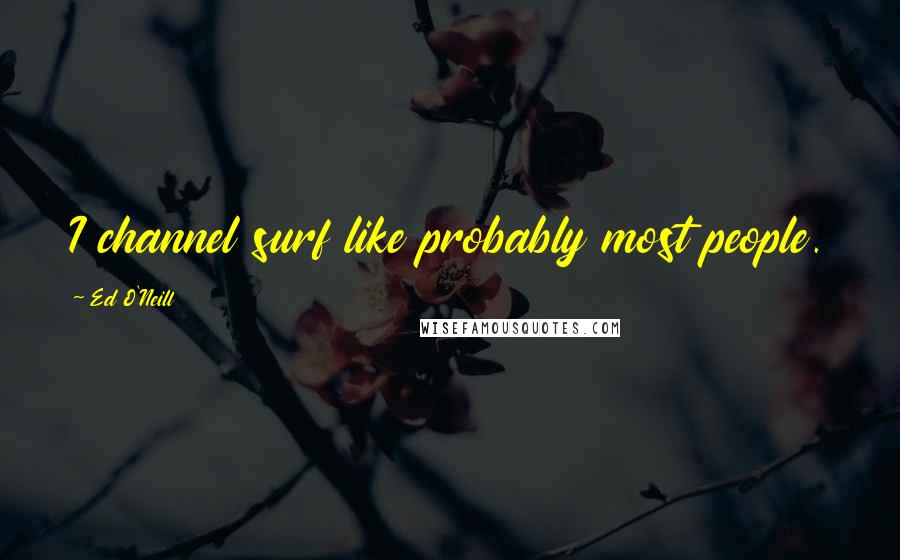 Ed O'Neill Quotes: I channel surf like probably most people.
