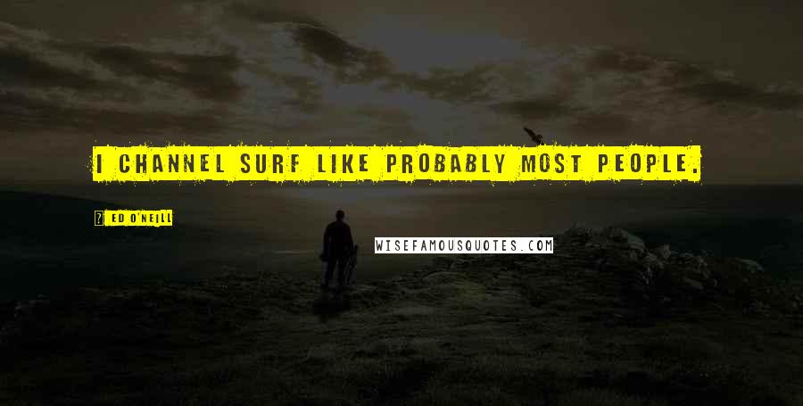Ed O'Neill Quotes: I channel surf like probably most people.