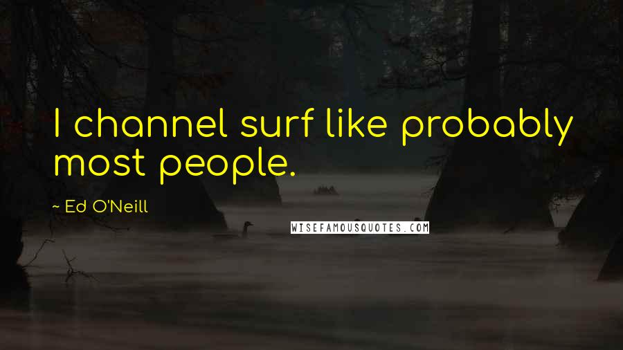 Ed O'Neill Quotes: I channel surf like probably most people.
