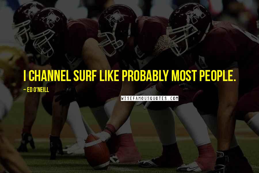 Ed O'Neill Quotes: I channel surf like probably most people.