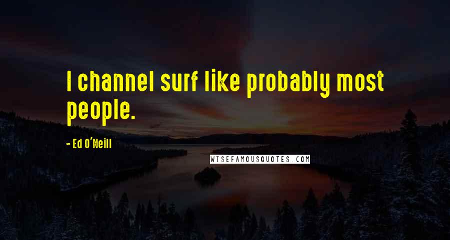 Ed O'Neill Quotes: I channel surf like probably most people.