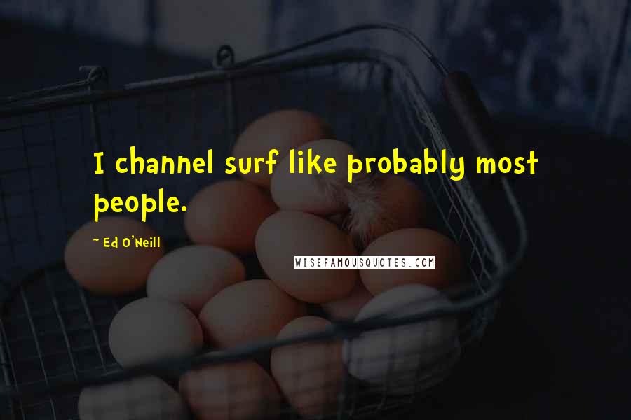 Ed O'Neill Quotes: I channel surf like probably most people.