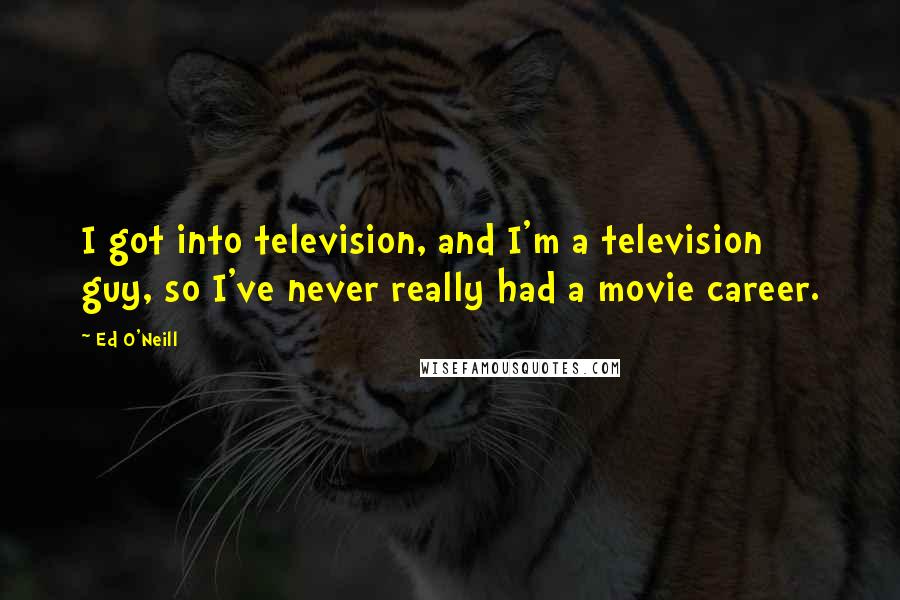 Ed O'Neill Quotes: I got into television, and I'm a television guy, so I've never really had a movie career.