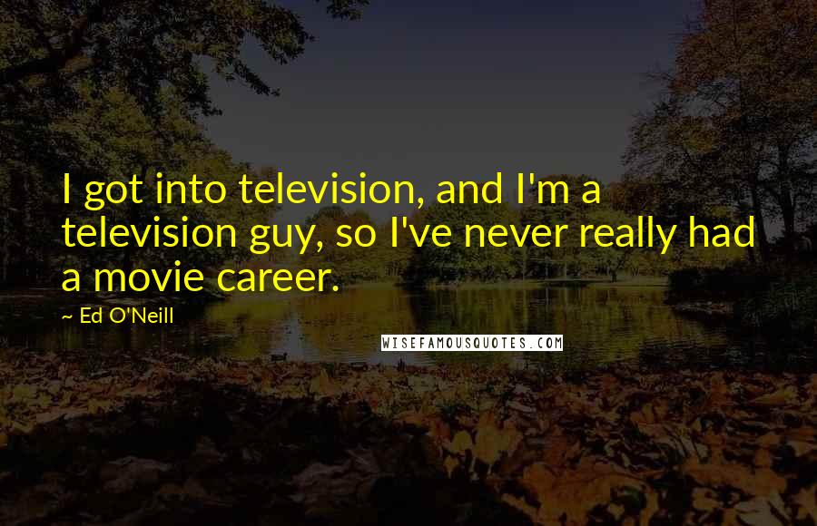 Ed O'Neill Quotes: I got into television, and I'm a television guy, so I've never really had a movie career.