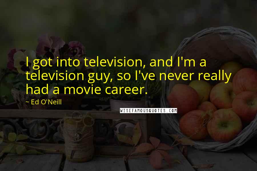 Ed O'Neill Quotes: I got into television, and I'm a television guy, so I've never really had a movie career.