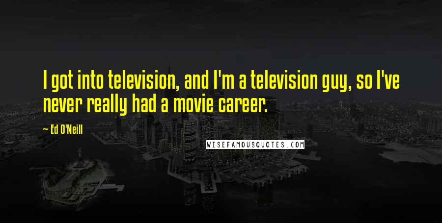 Ed O'Neill Quotes: I got into television, and I'm a television guy, so I've never really had a movie career.