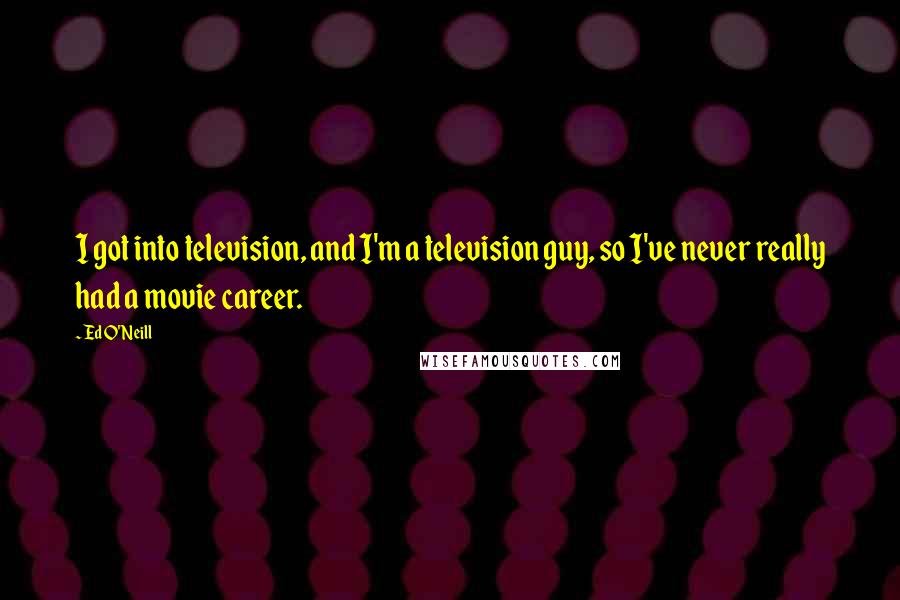 Ed O'Neill Quotes: I got into television, and I'm a television guy, so I've never really had a movie career.