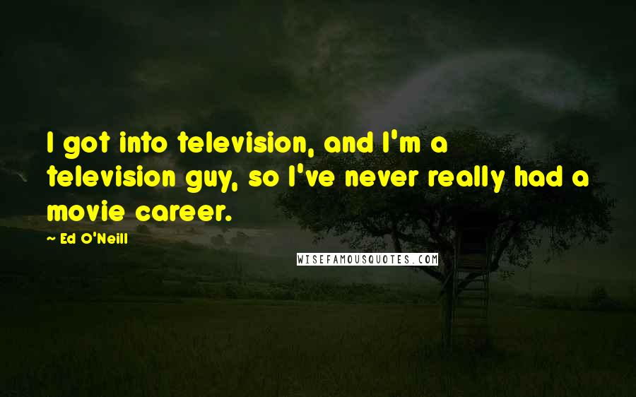 Ed O'Neill Quotes: I got into television, and I'm a television guy, so I've never really had a movie career.