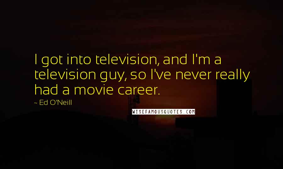 Ed O'Neill Quotes: I got into television, and I'm a television guy, so I've never really had a movie career.